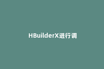 HBuilderX进行调试的操作过程 hbuilderx使用教程视频