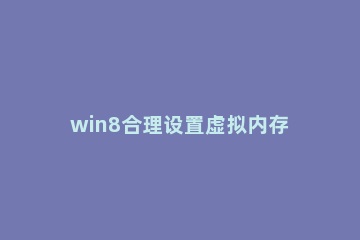 win8合理设置虚拟内存的操作方法 win8.1虚拟内存怎么设置最好