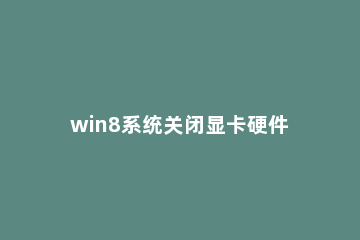 win8系统关闭显卡硬件加速的操作方法 win7显卡硬件加速