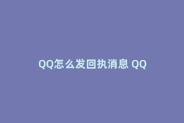 QQ怎么发回执消息 QQ里面的回执消息怎么弄
