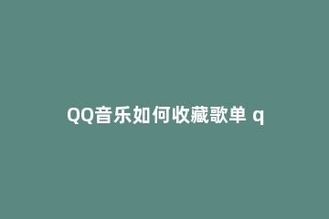 QQ音乐如何收藏歌单 qq音乐怎么收藏自己歌单