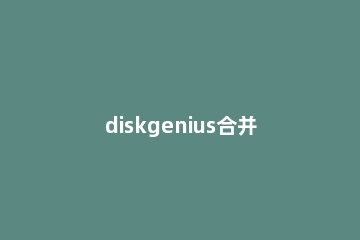 diskgenius合并分区的详细操作方法 diskgenius 怎么合并分区