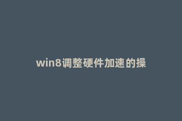 win8调整硬件加速的操作方法 win7如何设置硬件加速
