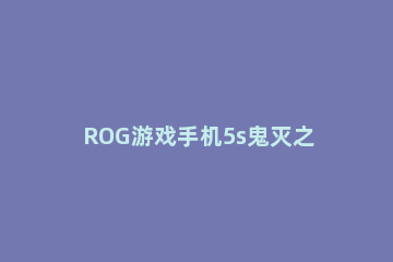 ROG游戏手机5s鬼灭之刃限定版售价是什么 体温高但觉得冷