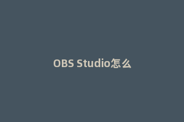 OBS Studio怎么录屏 OBS Studio录屏的具体方法