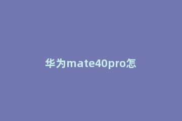 华为mate40pro怎么关闭打开的应用 华为mate40pro如何关闭已打开的程序