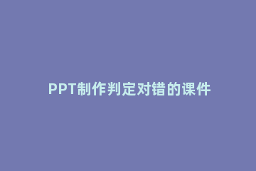 PPT制作判定对错的课件的详细教程 ppt课件制作判断题