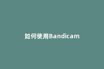 如何使用Bandicam录制屏幕 bandicam录屏设置使内存小