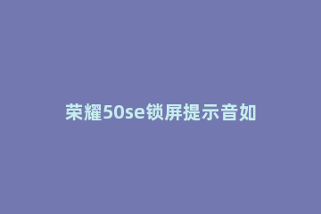 荣耀50se锁屏提示音如何取消 荣耀50se怎么取消锁屏密码