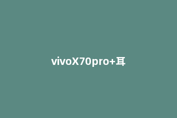 vivoX70pro+耳机返听功能在哪 vivox27耳返在哪里设置