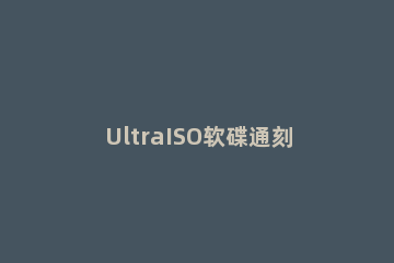 UltraISO软碟通刻录光盘的具体操作 ultraiso刻录启动光盘