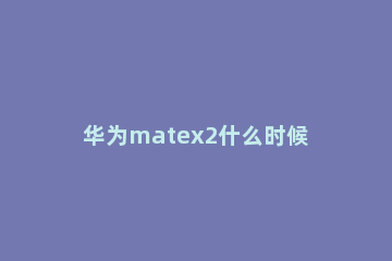 华为matex2什么时候发布 华为matex2什么时候出