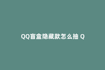 QQ盲盒隐藏款怎么抽 QQ盲盒隐藏款很值钱吗