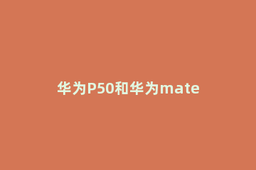 华为P50和华为mate40e有什么区别 华为p50与mate40e对比