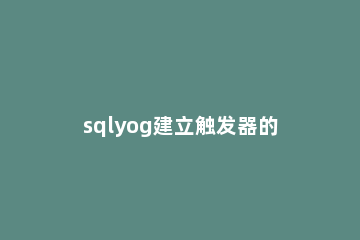 sqlyog建立触发器的操作教程 sqlyog创建触发器