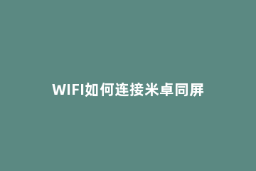 WIFI如何连接米卓同屏助手和手机 米卓同屏助手连接不上