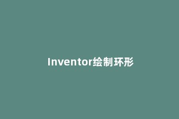 Inventor绘制环形弹簧的操作方法 inventor画弹簧