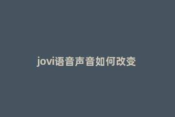 jovi语音声音如何改变 jovi可以改变声音吗