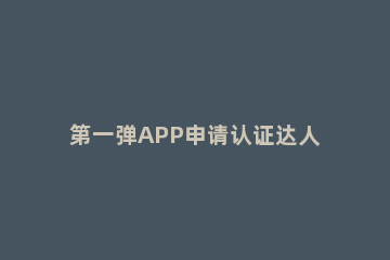 第一弹APP申请认证达人的简单操作 App怎么认证