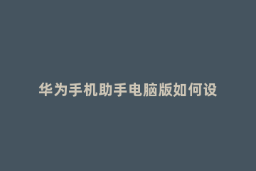 华为手机助手电脑版如何设置成中文 如何把华为手机助手设置为中文版