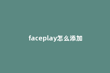 faceplay怎么添加照片 faceplay怎么添加照片怎么总是最近