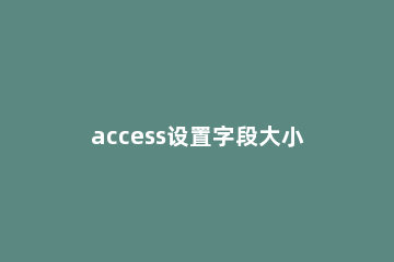 access设置字段大小的操作教程 access数字字段大小怎么设置