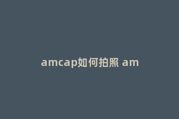 amcap如何拍照 amcap拍照使用方法