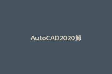 AutoCAD2020卸载后不能重新安装的处理方法 autocad2020卸载后无法再安装