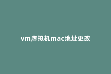 vm虚拟机mac地址更改方法介绍 设置虚拟mac地址