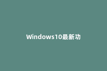 Windows10最新功能改进 windows10的改进