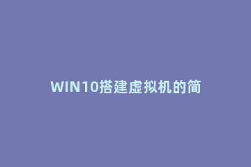 WIN10搭建虚拟机的简单教程 win10怎么搭建虚拟机