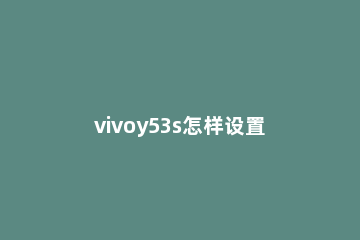 vivoy53s怎样设置智慧桌面 vivoy53s手机怎么恢复桌面布局