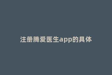 注册腾爱医生app的具体方法 腾爱医生平台