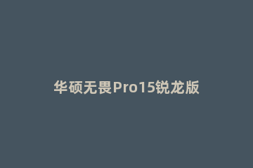 华硕无畏Pro15锐龙版玩游戏性能怎么样?华硕无畏Pro15锐龙版玩游戏性能介绍