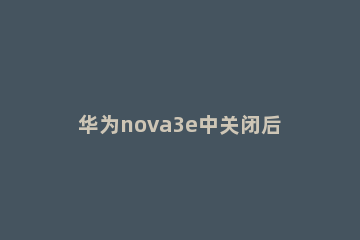 华为nova3e中关闭后台程序的操作步骤 华为nova4e怎么退出程序