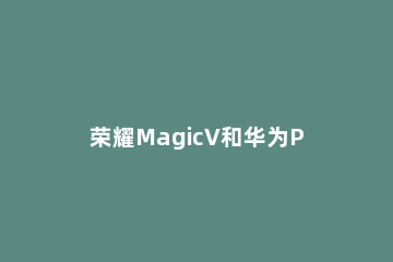 荣耀MagicV和华为P50Pocket有什么不同 荣耀magic3与华为P50
