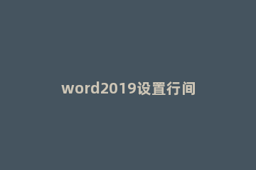 word2019设置行间距的操作教程 新版word行间距怎么设置