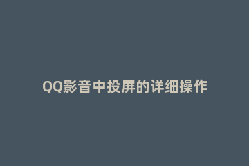 QQ影音中投屏的详细操作步骤 qq音乐怎么投屏到投影仪