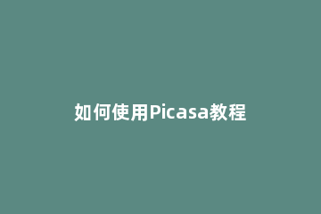 如何使用Picasa教程？ picasa编辑图片