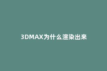 3DMAX为什么渲染出来一片黑色?3DMAX渲染出来一片黑色原因 3dmax渲染出来是黑色的怎么解决