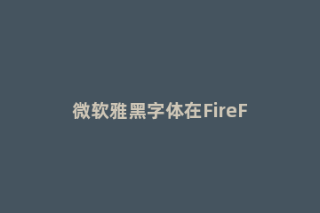 微软雅黑字体在FireFox运用方法 设置微软雅黑字体