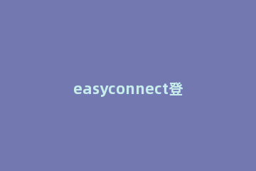 easyconnect登录不上去怎么办 easyconnect老是登录失败