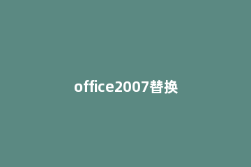 office2007替换界面的具体说明 office2016替换功能