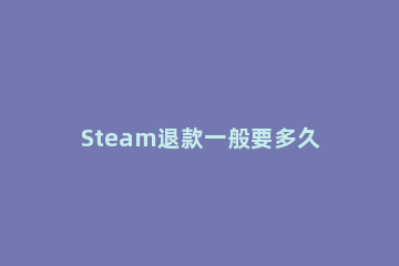 Steam退款一般要多久到账Steam退款到账时间要多久 steam退款要多久才到账