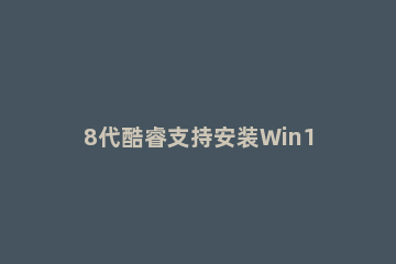 8代酷睿支持安装Win11吗？酷睿8代支持Win11介绍 12代酷睿只支持win11