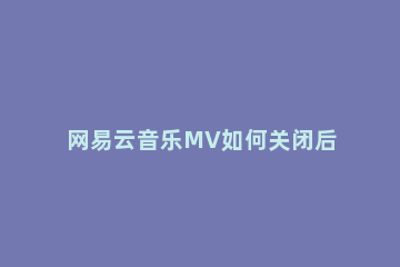 网易云音乐MV如何关闭后台播放 网易云音乐怎么关闭mv