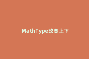 MathType改变上下标大小的操作方法 mathtype将下标默认为正体