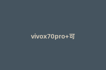 vivox70pro+可以无线充电吗 vivo70pro+支持无线充电吗