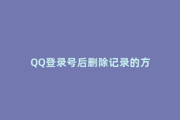QQ登录号后删除记录的方法步骤 qq登录记录如何删除
