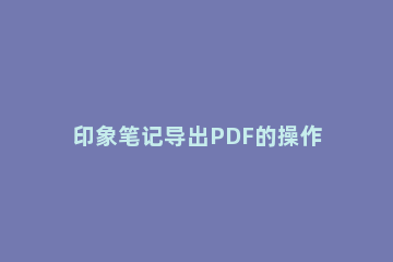 印象笔记导出PDF的操作教程 印象笔记文件导出